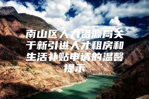 南山区人力资源局关于新引进人才租房和生活补贴申请的温馨提示