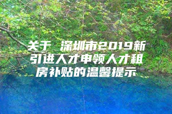 关于 深圳市2019新引进人才申领人才租房补贴的温馨提示