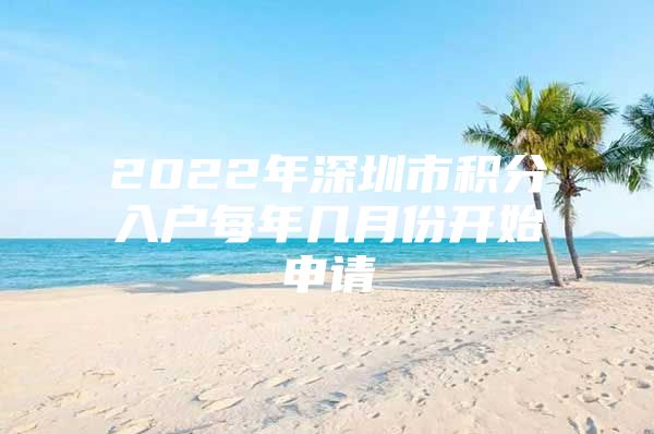 2022年深圳市积分入户每年几月份开始申请