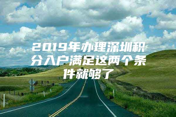 2019年办理深圳积分入户满足这两个条件就够了