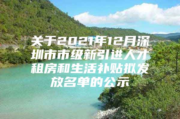 关于2021年12月深圳市市级新引进人才租房和生活补贴拟发放名单的公示