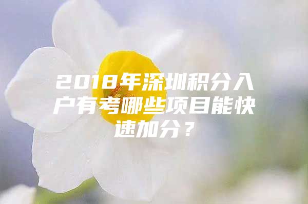 2018年深圳积分入户有考哪些项目能快速加分？