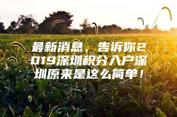 最新消息，告诉你2019深圳积分入户深圳原来是这么简单！