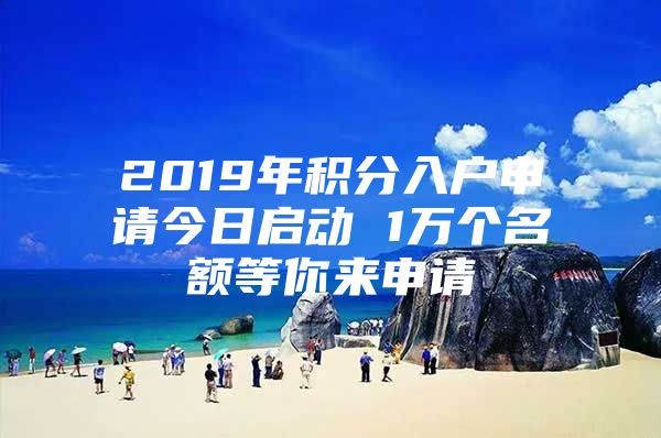 2019年积分入户申请今日启动 1万个名额等你来申请