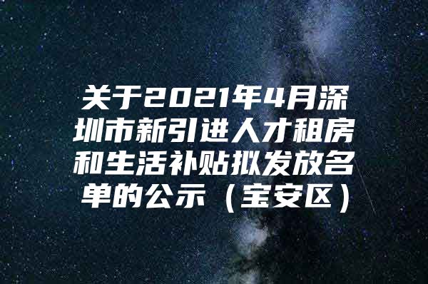 关于2021年4月深圳市新引进人才租房和生活补贴拟发放名单的公示（宝安区）