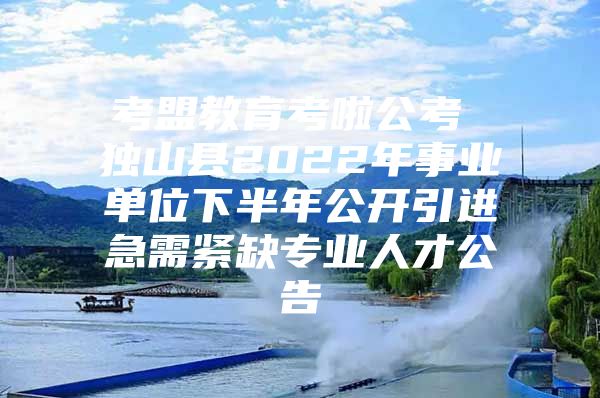 考盟教育考啦公考 独山县2022年事业单位下半年公开引进急需紧缺专业人才公告