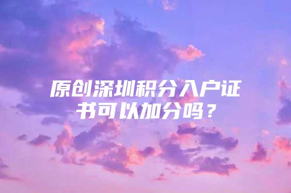 原创深圳积分入户证书可以加分吗？