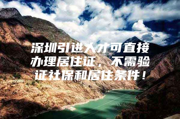 深圳引进人才可直接办理居住证，不需验证社保和居住条件！