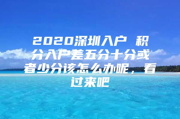 2020深圳入户 积分入户差五分十分或者少分该怎么办呢，看过来吧