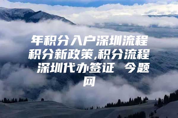 年积分入户深圳流程积分新政策,积分流程 深圳代办签证 今题网