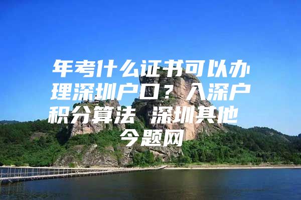 年考什么证书可以办理深圳户口？入深户积分算法 深圳其他 今题网