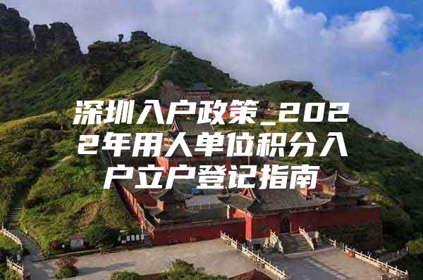 深圳入户政策_2022年用人单位积分入户立户登记指南