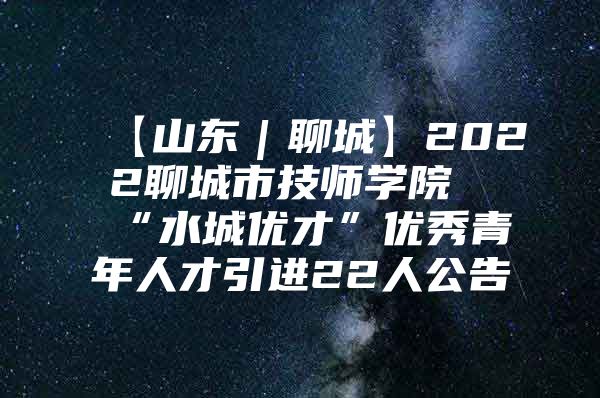 【山东｜聊城】2022聊城市技师学院“水城优才”优秀青年人才引进22人公告