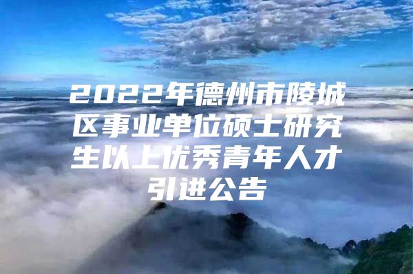 2022年德州市陵城区事业单位硕士研究生以上优秀青年人才引进公告