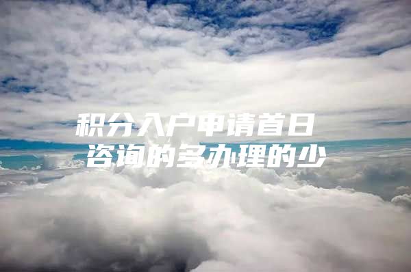 积分入户申请首日 咨询的多办理的少