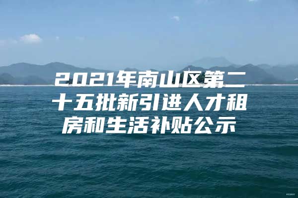 2021年南山区第二十五批新引进人才租房和生活补贴公示