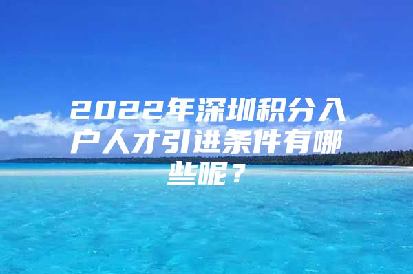 2022年深圳积分入户人才引进条件有哪些呢？