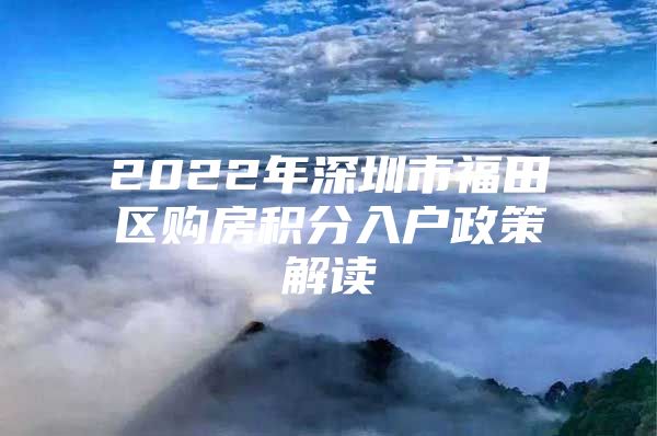 2022年深圳市福田区购房积分入户政策解读