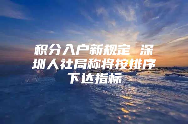 积分入户新规定 深圳人社局称将按排序下达指标