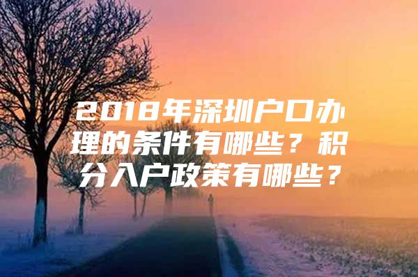 2018年深圳户口办理的条件有哪些？积分入户政策有哪些？