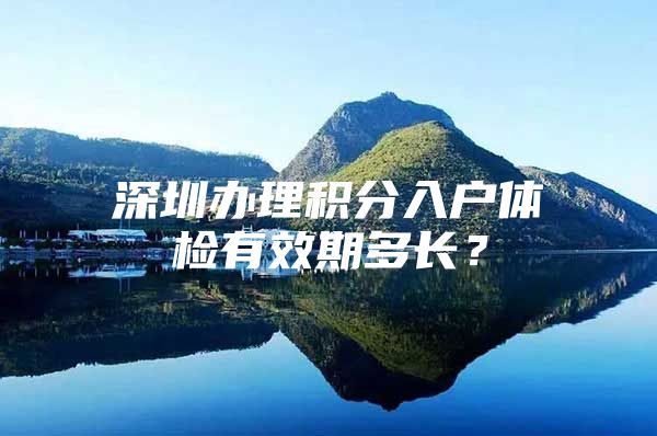 深圳办理积分入户体检有效期多长？