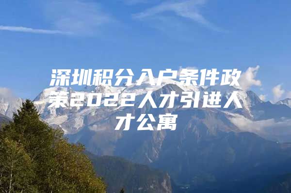 深圳积分入户条件政策2022人才引进人才公寓