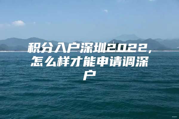 积分入户深圳2022,怎么样才能申请调深户