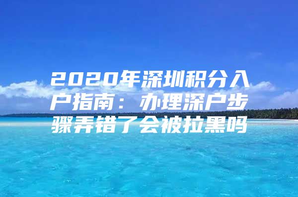 2020年深圳积分入户指南：办理深户步骤弄错了会被拉黑吗