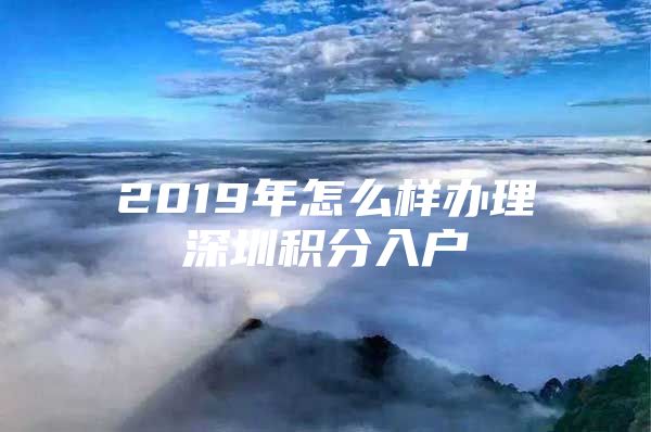 2019年怎么样办理深圳积分入户