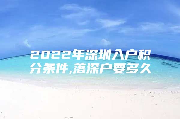 2022年深圳入户积分条件,落深户要多久