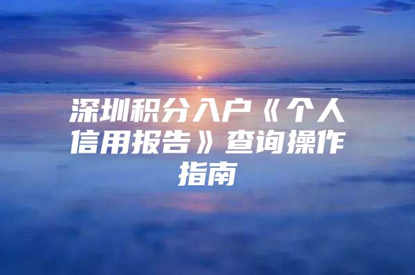 深圳积分入户《个人信用报告》查询操作指南