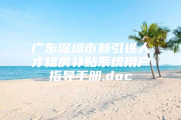 广东深圳市新引进人才租房补贴系统用户指导手册.doc