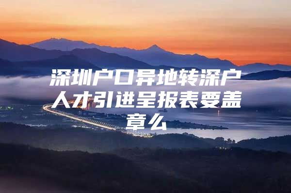 深圳户口异地转深户人才引进呈报表要盖章么