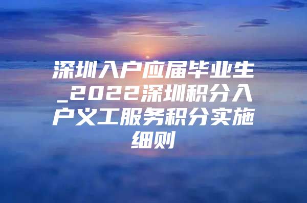 深圳入户应届毕业生_2022深圳积分入户义工服务积分实施细则