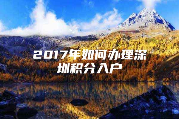 2017年如何办理深圳积分入户