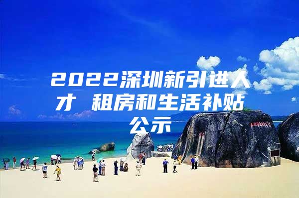 2022深圳新引进人才 租房和生活补贴公示