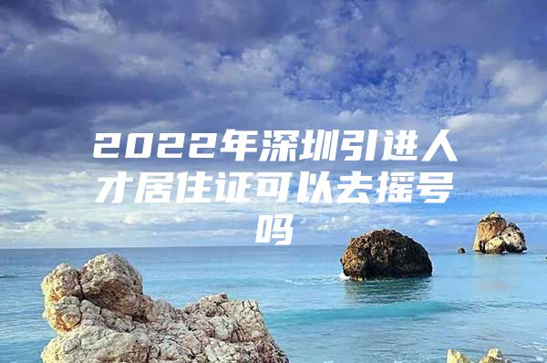 2022年深圳引进人才居住证可以去摇号吗