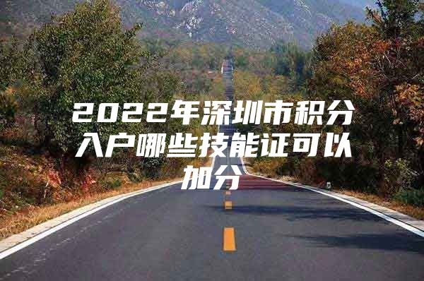 2022年深圳市积分入户哪些技能证可以加分