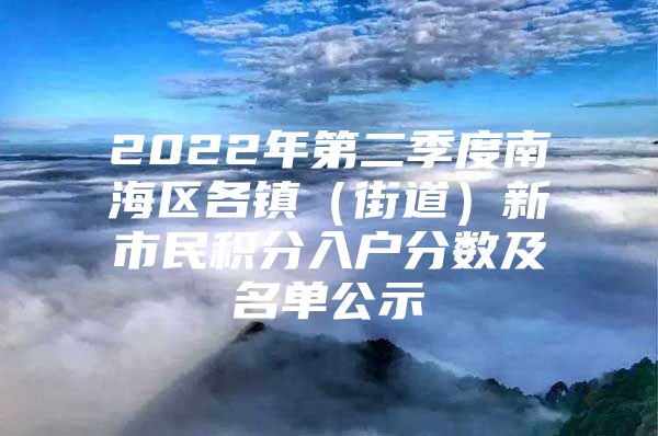 2022年第二季度南海区各镇（街道）新市民积分入户分数及名单公示