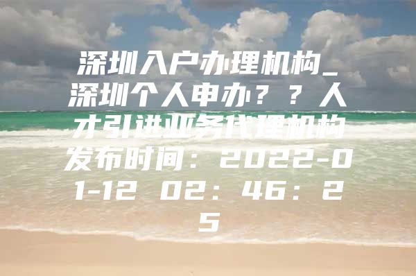 深圳入户办理机构_深圳个人申办？？人才引进业务代理机构发布时间：2022-01-12 02：46：25