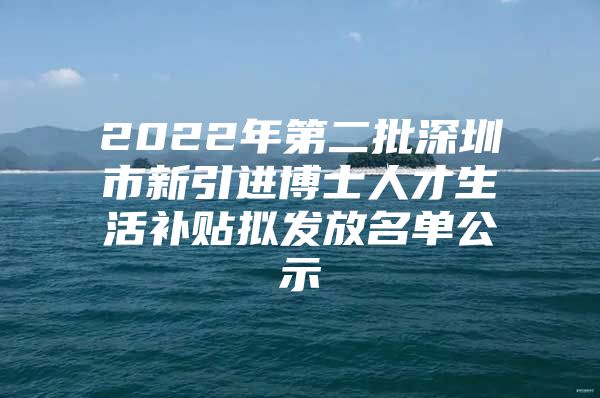 2022年第二批深圳市新引进博士人才生活补贴拟发放名单公示