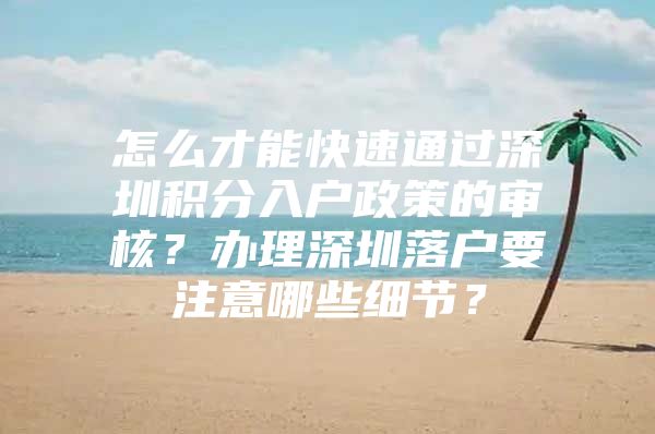 怎么才能快速通过深圳积分入户政策的审核？办理深圳落户要注意哪些细节？