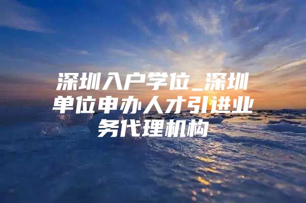 深圳入户学位_深圳单位申办人才引进业务代理机构