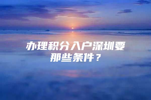 办理积分入户深圳要那些条件？