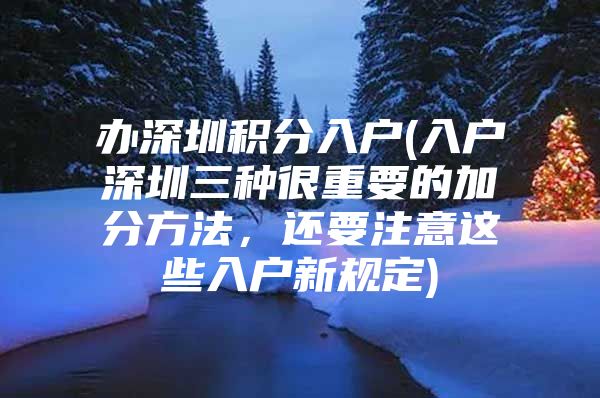 办深圳积分入户(入户深圳三种很重要的加分方法，还要注意这些入户新规定)