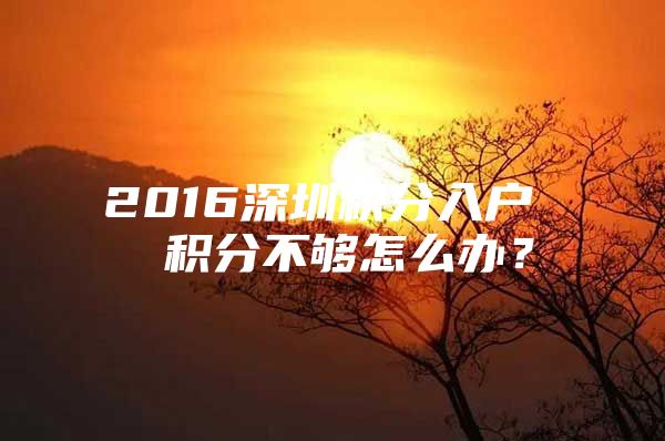 2016深圳积分入户  积分不够怎么办？