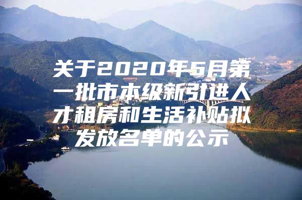 关于2020年5月第一批市本级新引进人才租房和生活补贴拟发放名单的公示