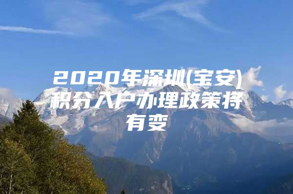 2020年深圳(宝安)积分入户办理政策将有变