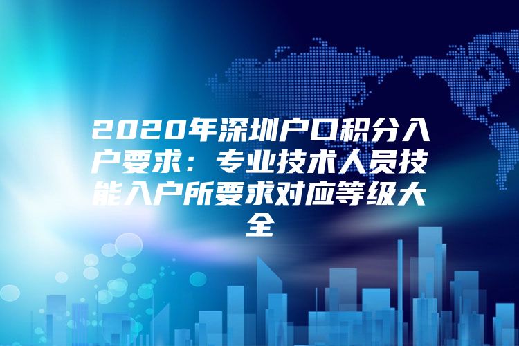 2020年深圳户口积分入户要求：专业技术人员技能入户所要求对应等级大全