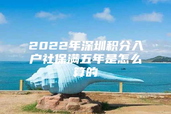 2022年深圳积分入户社保满五年是怎么算的